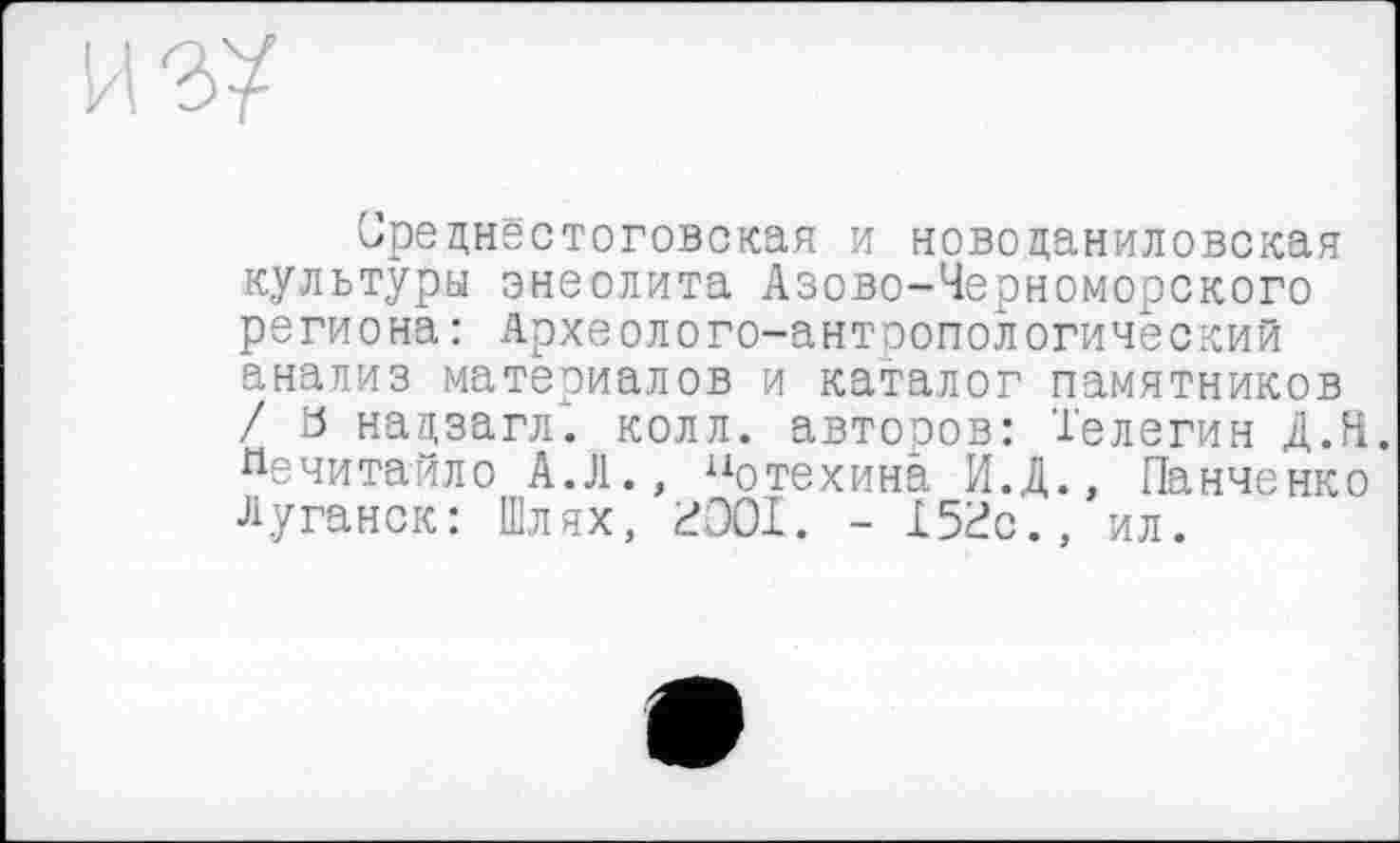 ﻿из/
Преднестоговская и новоцаниловская культуры энеолита Азово-Черноморского региона : Археолого-антропологический анализ материалов и каталог памятников / ö нацзагл. колл, авторов: Телегин Д.Н. Йечитайло АЛ., иотехина И.Д., Панченко Луганск: Шлях, £301. - 15£с., ил.